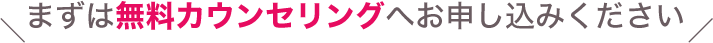 まずは無料カウンセリングへお申し込みください